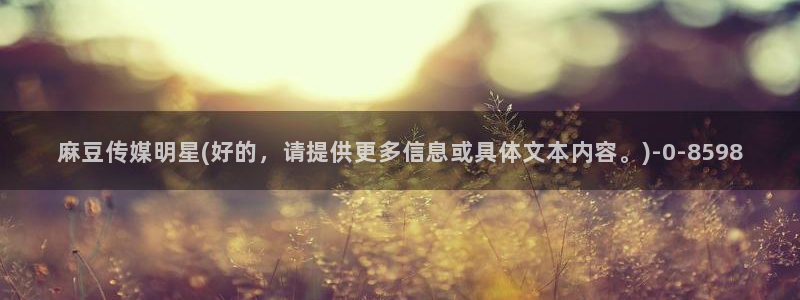 麻豆社区：麻豆传媒明星(好的，请提供更多信息或具体文本内容。