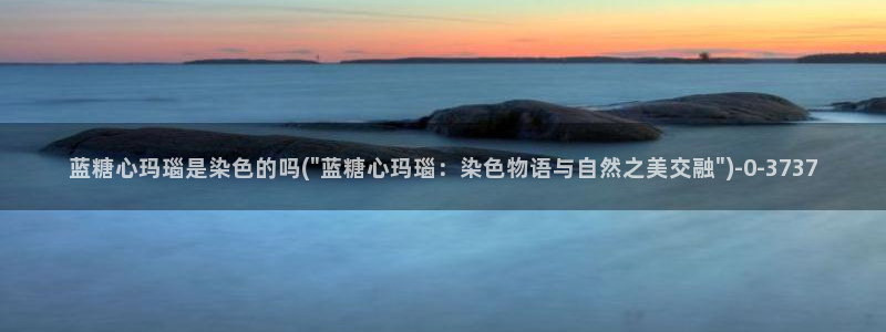 糖心vlog网盘：蓝糖心玛瑙是染色的吗(\
