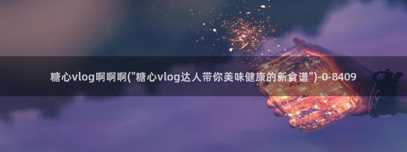 糖心vlog观看：糖心vlog啊啊啊(\