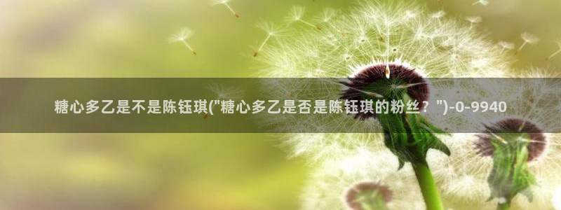唐糖心vlog：糖心多乙是不是陈钰琪(\