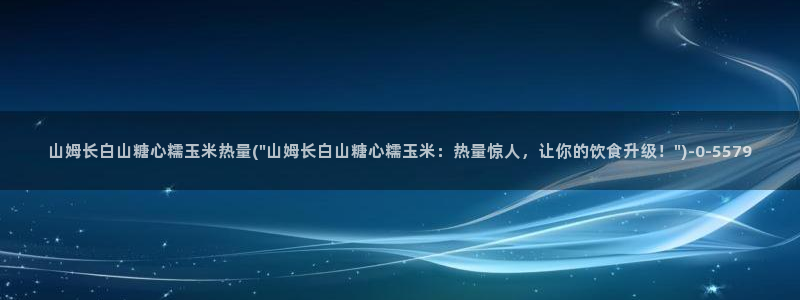 糖心唐伯虎vlog：山姆长白山糖心糯玉米热量(\